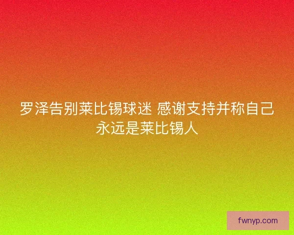 罗泽告别莱比锡球迷 感谢支持并称自己永远是莱比锡人