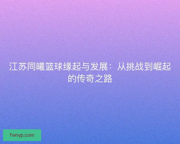 江苏同曦篮球缘起与发展：从挑战到崛起的传奇之路