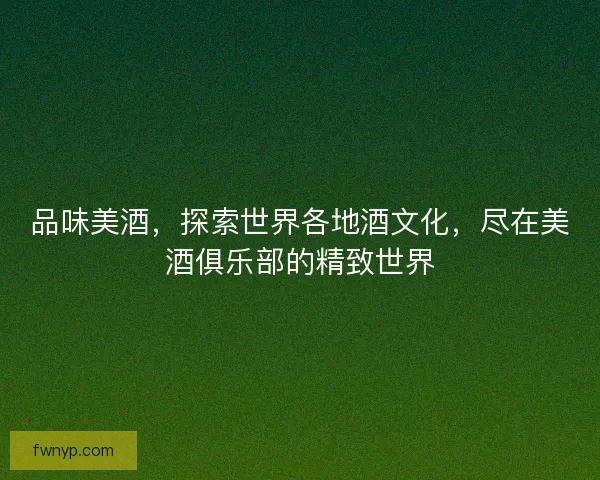 品味美酒，探索世界各地酒文化，尽在美酒俱乐部的精致世界