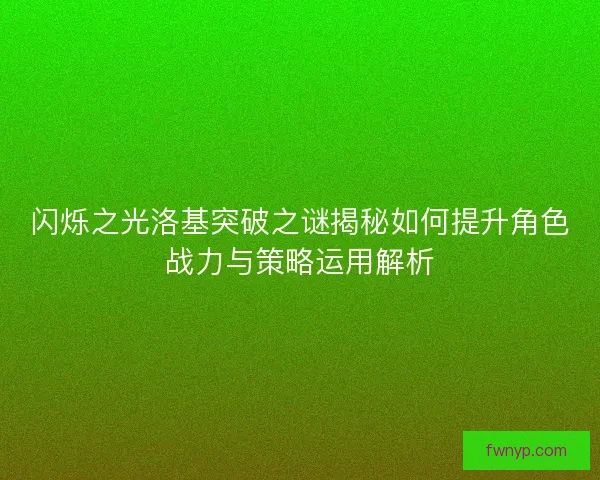 闪烁之光洛基突破之谜揭秘如何提升角色战力与策略运用解析 闪烁之光洛基突破之谜揭秘如何提升角色战力与策略运用解析