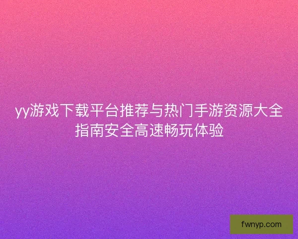 yy游戏下载平台推荐与热门手游资源大全指南安全高速畅玩体验