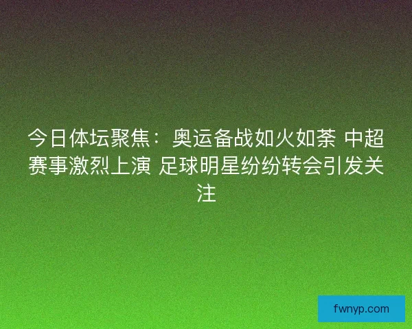 今日体坛聚焦：奥运备战如火如荼 中超赛事激烈上演 足球明星纷纷转会引发关注