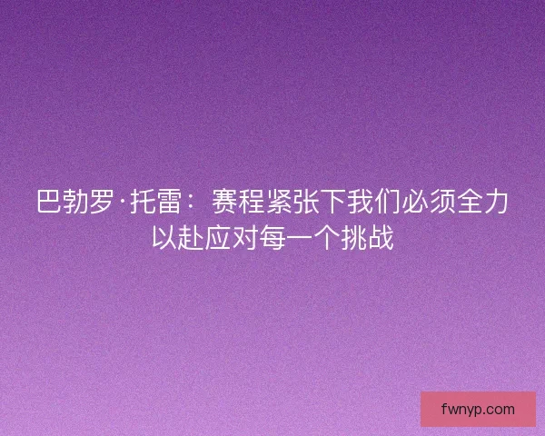 巴勃罗·托雷：赛程紧张下我们必须全力以赴应对每一个挑战