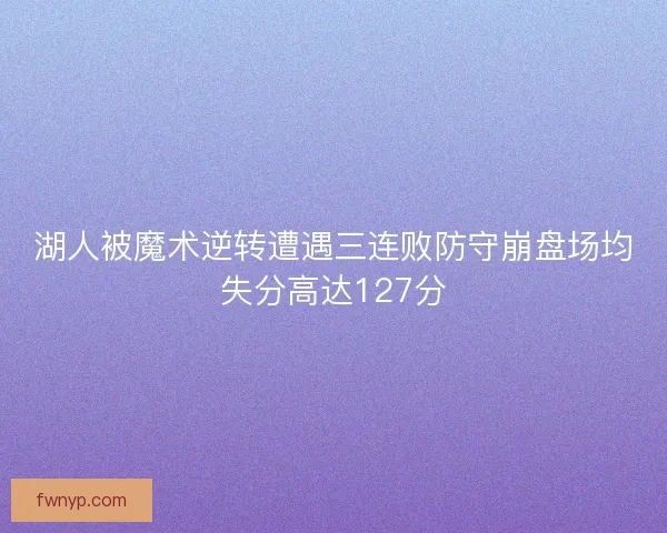 湖人被魔术逆转遭遇三连败防守崩盘场均失分高达127分