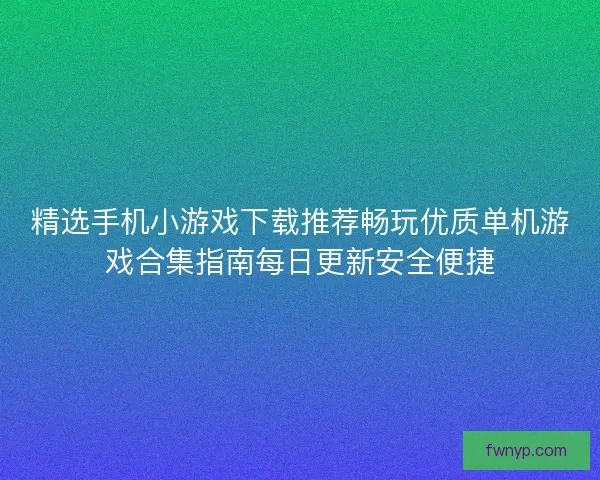 精选手机小游戏下载推荐畅玩优质单机游戏合集指南每日更新安全便捷