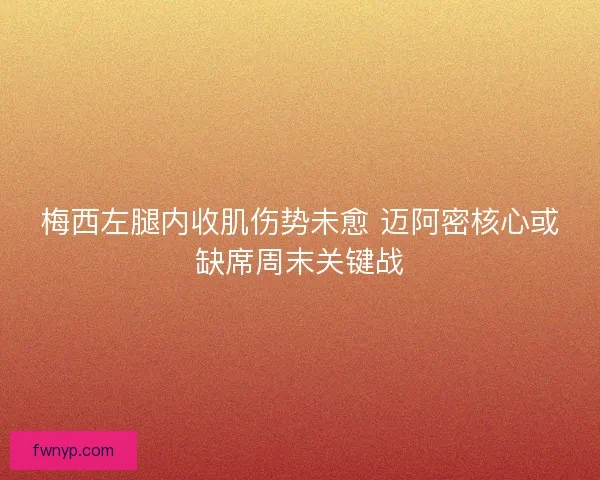 梅西左腿内收肌伤势未愈 迈阿密核心或缺席周末关键战
