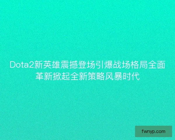 Dota2新英雄震撼登场引爆战场格局全面革新掀起全新策略风暴时代 Dota2新英雄震撼登场引爆战场格局全面革新掀起全新策略风暴时代