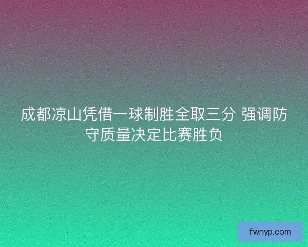 成都凉山凭借一球制胜全取三分 强调防守质量决定比赛胜负