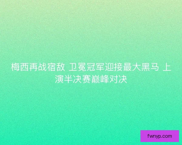 梅西再战宿敌 卫冕冠军迎接最大黑马 上演半决赛巅峰对决 梅西再战宿敌 卫冕冠军迎接最大黑马 上演半决赛巅峰对决