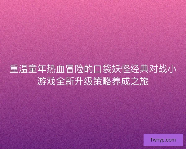 重温童年热血冒险的口袋妖怪经典对战小游戏全新升级策略养成之旅