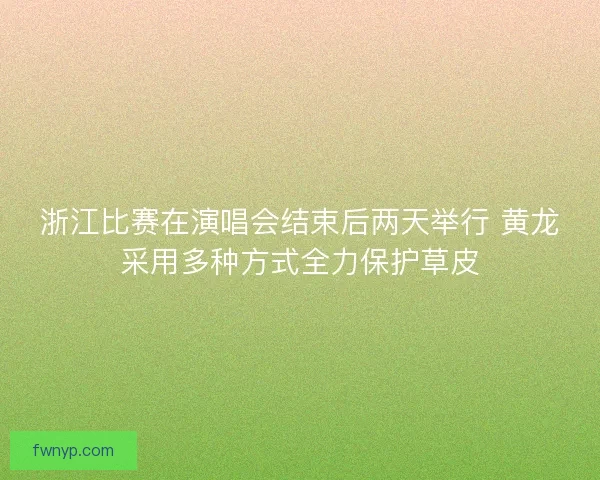 浙江比赛在演唱会结束后两天举行 黄龙采用多种方式全力保护草皮