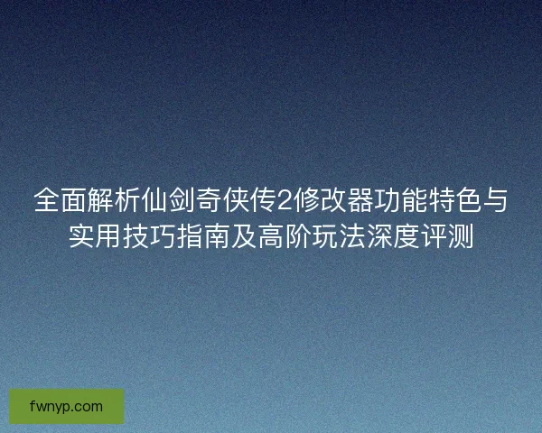 全面解析仙剑奇侠传2修改器功能特色与实用技巧指南及高阶玩法深度评测