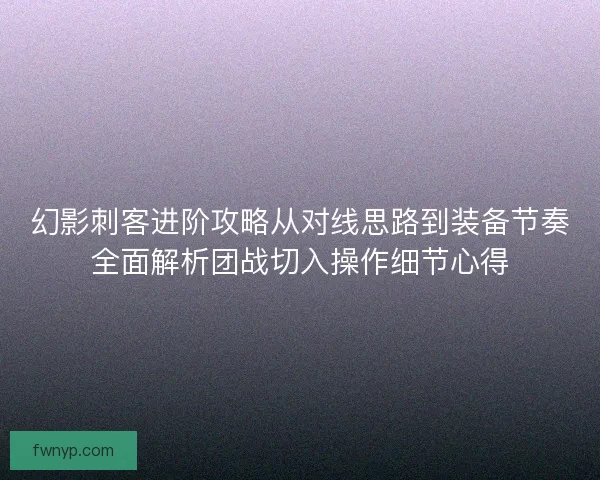 幻影刺客进阶攻略从对线思路到装备节奏全面解析团战切入操作细节心得