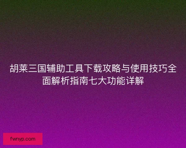 胡莱三国辅助工具下载攻略与使用技巧全面解析指南七大功能详解