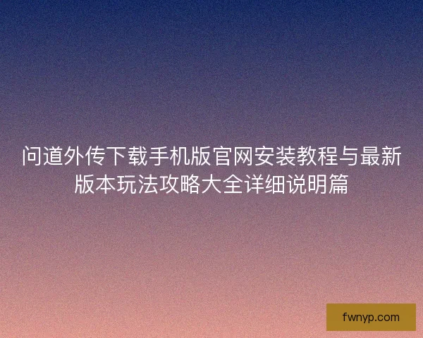 问道外传下载手机版官网安装教程与最新版本玩法攻略大全详细说明篇