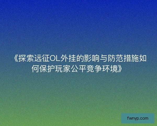 《探索远征OL外挂的影响与防范措施如何保护玩家公平竞争环境》 《探索远征OL外挂的影响与防范措施如何保护玩家公平竞争环境》