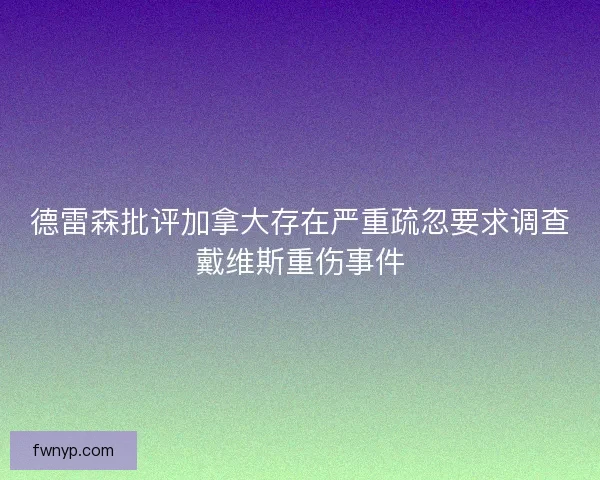 德雷森批评加拿大存在严重疏忽要求调查戴维斯重伤事件