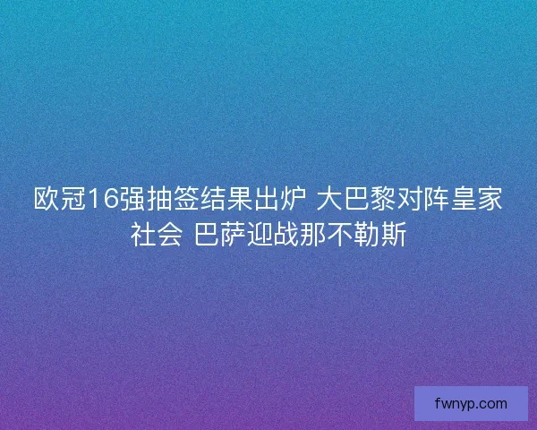 欧冠16强抽签结果出炉 大巴黎对阵皇家社会 巴萨迎战那不勒斯