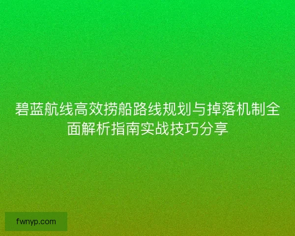 碧蓝航线高效捞船路线规划与掉落机制全面解析指南实战技巧分享