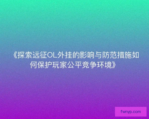 《探索远征OL外挂的影响与防范措施如何保护玩家公平竞争环境》