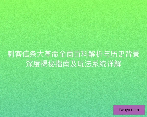 刺客信条大革命全面百科解析与历史背景深度揭秘指南及玩法系统详解