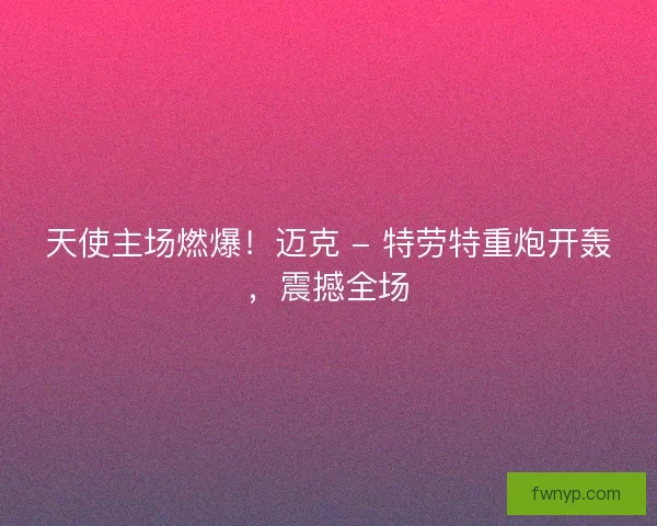 天使主场燃爆！迈克 - 特劳特重炮开轰，震撼全场