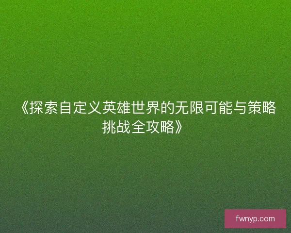 《探索自定义英雄世界的无限可能与策略挑战全攻略》
