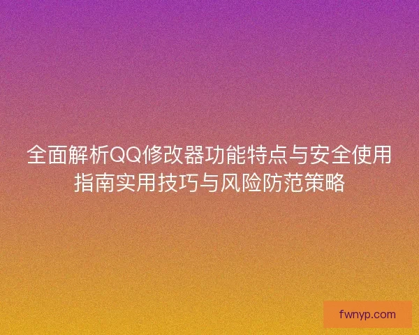 全面解析QQ修改器功能特点与安全使用指南实用技巧与风险防范策略 全面解析QQ修改器功能特点与安全使用指南实用技巧与风险防范策略