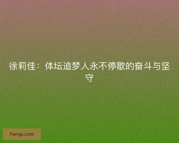 徐莉佳:体坛追梦人永不停歇的奋斗与坚守 徐莉佳:体坛追梦人永不停歇的奋斗与坚守