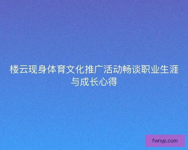 楼云现身体育文化推广活动畅谈职业生涯与成长心得